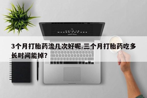 打胎药网上购买3个月打胎药流几次好呢.三个月打胎药吃多长时间能掉？