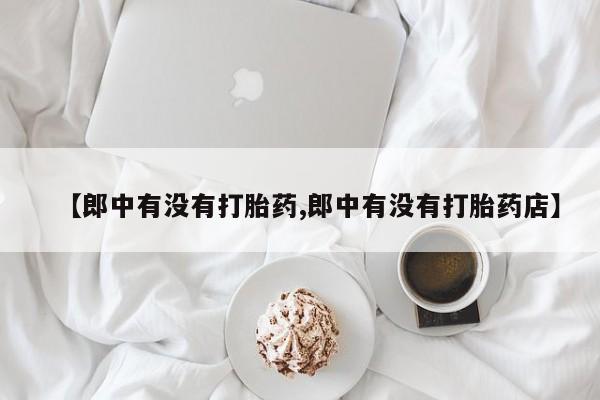 打胎药网上购买【郎中有没有打胎药,郎中有没有打胎药店】