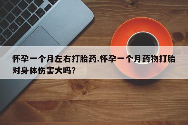 打胎药网上购买怀孕一个月左右打胎药.怀孕一个月药物打胎对身体伤害大吗？