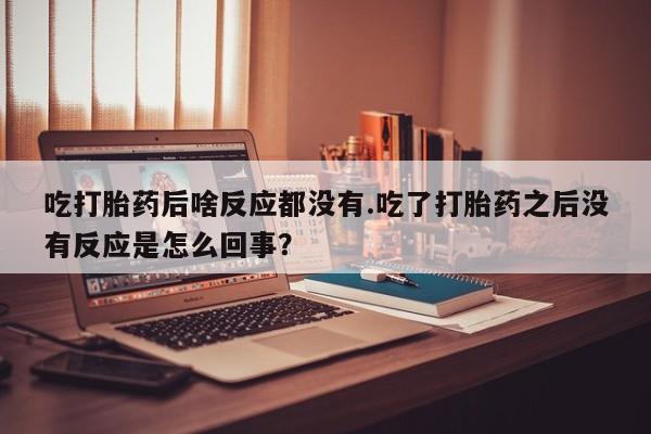 打胎药网上购买吃打胎药后啥反应都没有.吃了打胎药之后没有反应是怎么回事？